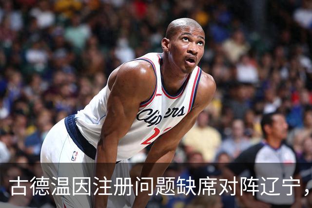 古德温因注册问题缺席对阵辽宁，明日对四川将迎首秀