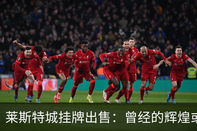 莱斯特城挂牌出售：曾经的辉煌或将成为历史